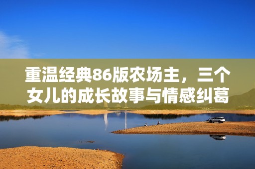 重温经典86版农场主，三个女儿的成长故事与情感纠葛