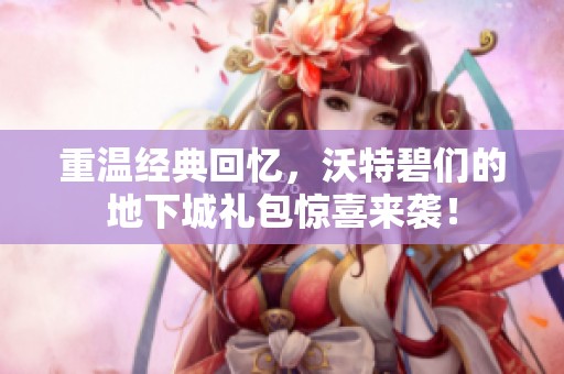重温经典回忆，沃特碧们的地下城礼包惊喜来袭！