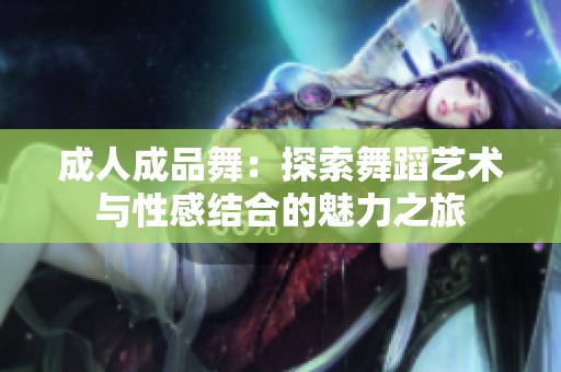 成人成品舞：探索舞蹈艺术与性感结合的魅力之旅