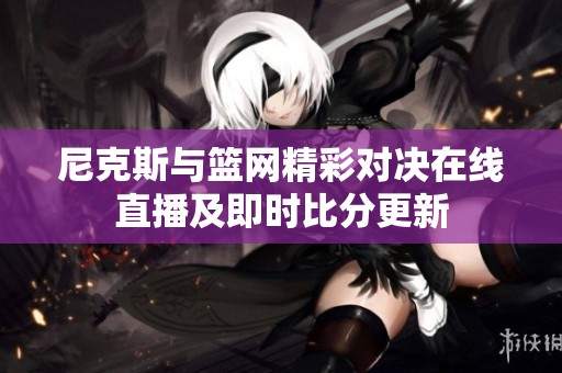 尼克斯与篮网精彩对决在线直播及即时比分更新