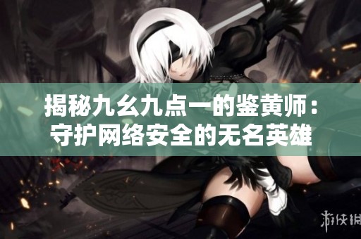 揭秘九幺九点一的鉴黄师：守护网络安全的无名英雄
