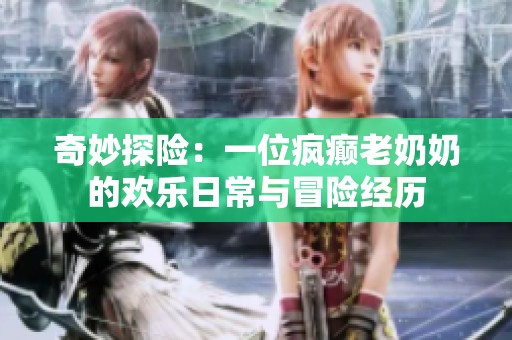 奇妙探险：一位疯癫老奶奶的欢乐日常与冒险经历