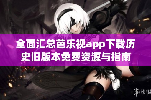 全面汇总芭乐视app下载历史旧版本免费资源与指南