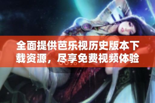 全面提供芭乐视历史版本下载资源，尽享免费视频体验