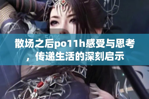 散场之后po11h感受与思考，传递生活的深刻启示