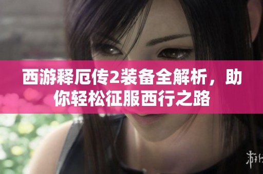 西游释厄传2装备全解析，助你轻松征服西行之路