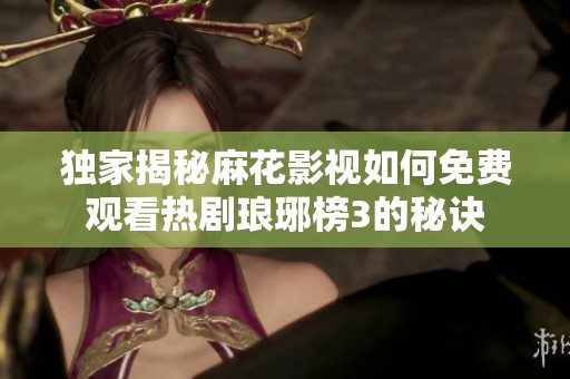 独家揭秘麻花影视如何免费观看热剧琅琊榜3的秘诀