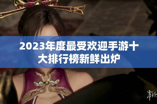 2023年度最受欢迎手游十大排行榜新鲜出炉