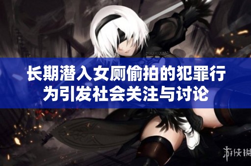 长期潜入女厕偷拍的犯罪行为引发社会关注与讨论
