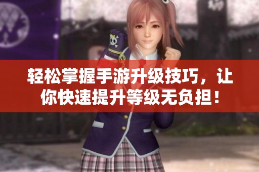 轻松掌握手游升级技巧，让你快速提升等级无负担！