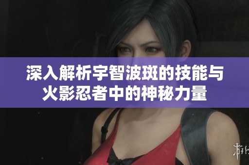 深入解析宇智波斑的技能与火影忍者中的神秘力量