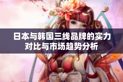日本与韩国三线品牌的实力对比与市场趋势分析