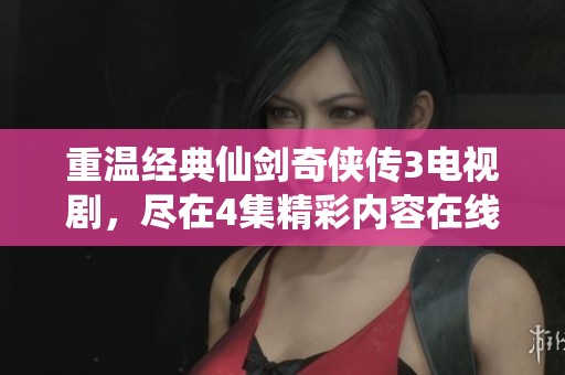 重温经典仙剑奇侠传3电视剧，尽在4集精彩内容在线观看