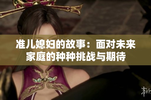 准儿媳妇的故事：面对未来家庭的种种挑战与期待