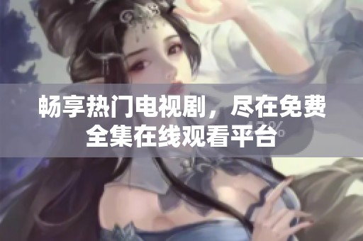畅享热门电视剧，尽在免费全集在线观看平台