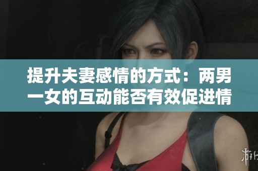 提升夫妻感情的方式：两男一女的互动能否有效促进情感交流