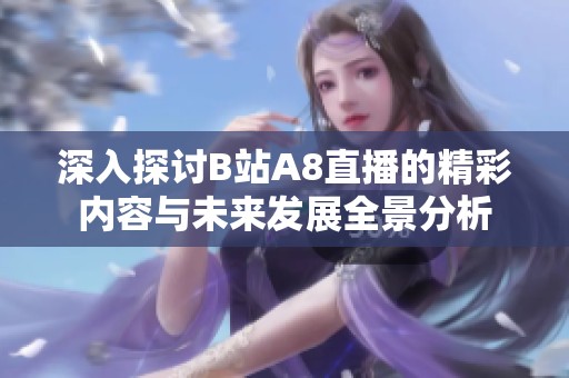 深入探讨B站A8直播的精彩内容与未来发展全景分析
