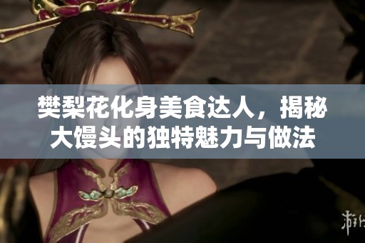 樊梨花化身美食达人，揭秘大馒头的独特魅力与做法