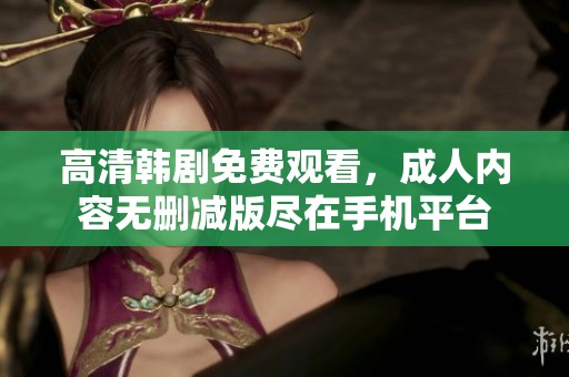 高清韩剧免费观看，成人内容无删减版尽在手机平台