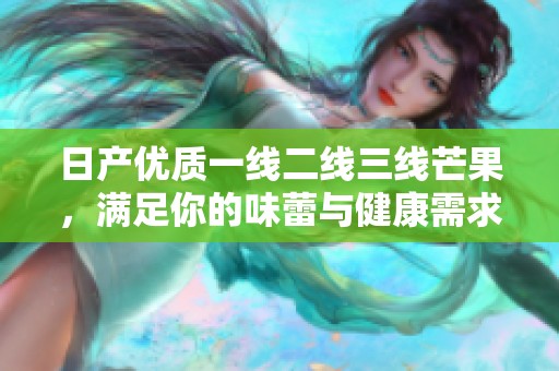 日产优质一线二线三线芒果，满足你的味蕾与健康需求