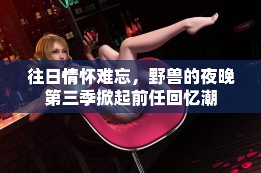 往日情怀难忘，野兽的夜晚第三季掀起前任回忆潮