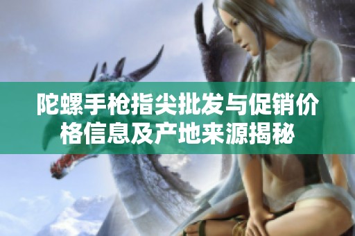 陀螺手枪指尖批发与促销价格信息及产地来源揭秘
