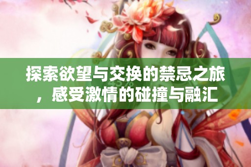 探索欲望与交换的禁忌之旅，感受激情的碰撞与融汇