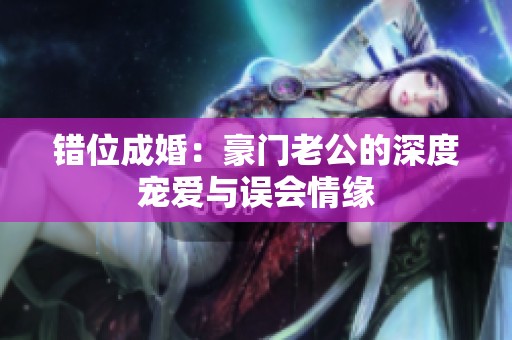 错位成婚：豪门老公的深度宠爱与误会情缘