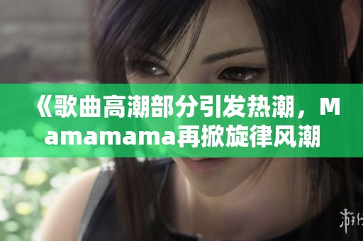 《歌曲高潮部分引发热潮，Mamamama再掀旋律风潮》