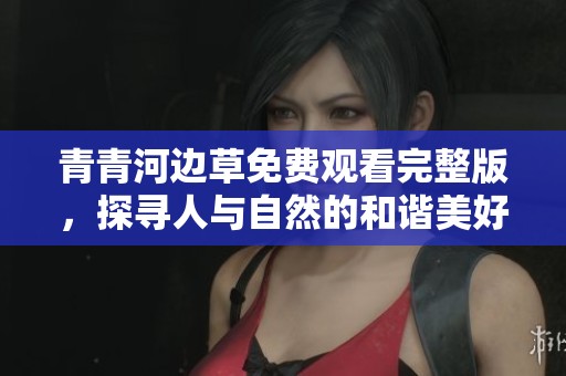 青青河边草免费观看完整版，探寻人与自然的和谐美好