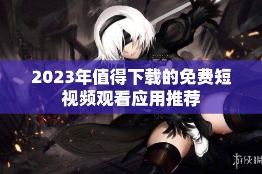 2023年值得下载的免费短视频观看应用推荐