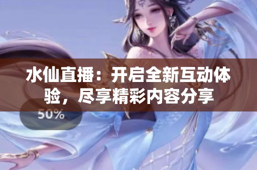 水仙直播：开启全新互动体验，尽享精彩内容分享
