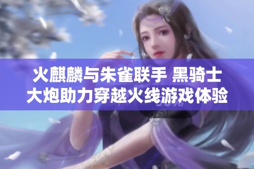 火麒麟与朱雀联手 黑骑士大炮助力穿越火线游戏体验提升