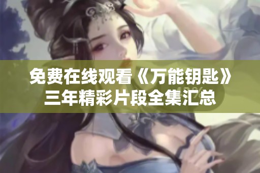 免费在线观看《万能钥匙》三年精彩片段全集汇总