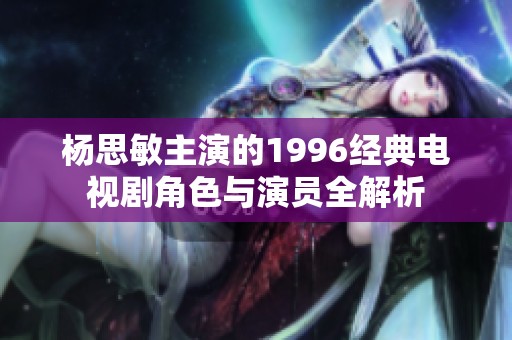 杨思敏主演的1996经典电视剧角色与演员全解析