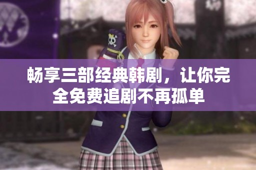 畅享三部经典韩剧，让你完全免费追剧不再孤单
