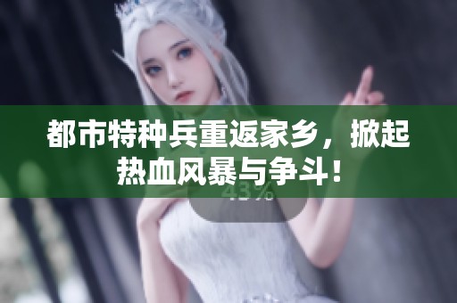 都市特种兵重返家乡，掀起热血风暴与争斗！