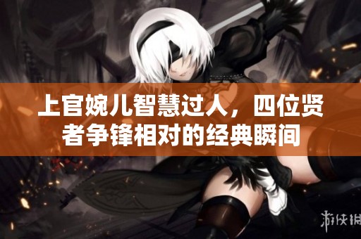 上官婉儿智慧过人，四位贤者争锋相对的经典瞬间
