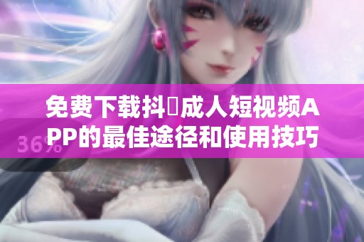 免费下载抖抈成人短视频APP的最佳途径和使用技巧