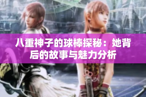 八重神子的球棒探秘：她背后的故事与魅力分析