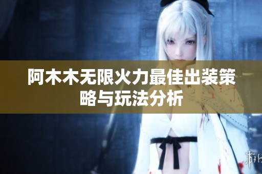 阿木木无限火力最佳出装策略与玩法分析