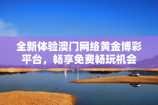 全新体验澳门网络黄金博彩平台，畅享免费畅玩机会