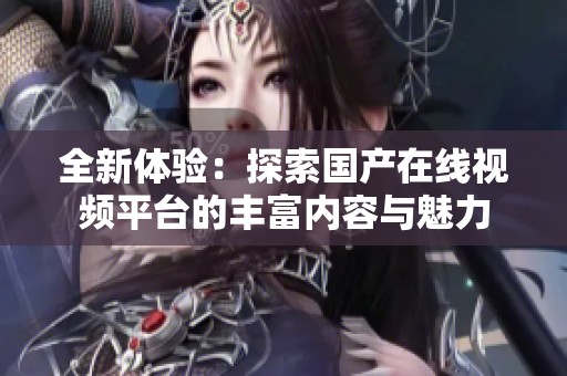 全新体验：探索国产在线视频平台的丰富内容与魅力