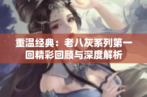 重温经典：老八灰系列第一回精彩回顾与深度解析