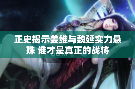 正史揭示姜维与魏延实力悬殊 谁才是真正的战将
