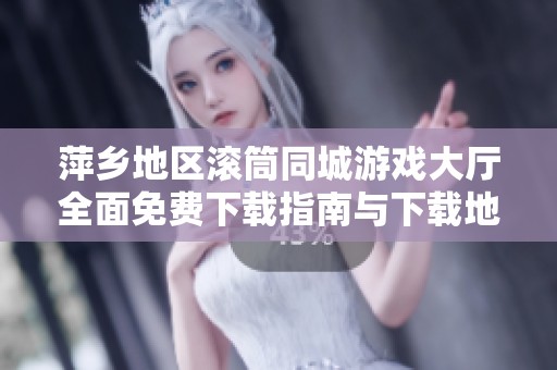 萍乡地区滚筒同城游戏大厅全面免费下载指南与下载地址分享