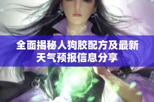 全面揭秘人狗胶配方及最新天气预报信息分享