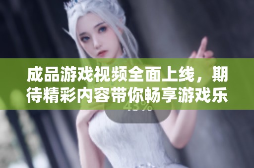 成品游戏视频全面上线，期待精彩内容带你畅享游戏乐趣
