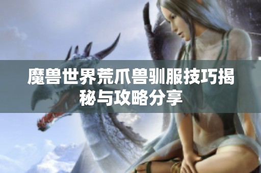 魔兽世界荒爪兽驯服技巧揭秘与攻略分享