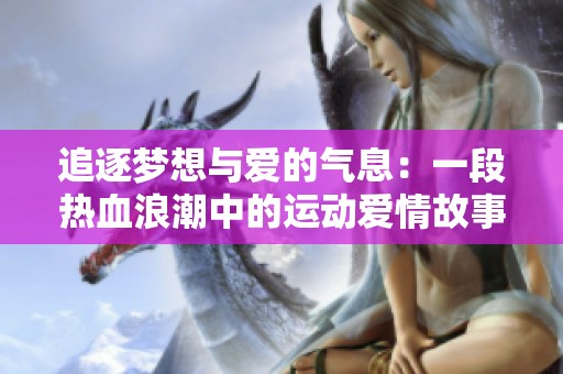 追逐梦想与爱的气息：一段热血浪潮中的运动爱情故事